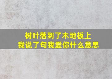 树叶落到了木地板上 我说了句我爱你什么意思